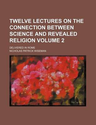 Book cover for Twelve Lectures on the Connection Between Science and Revealed Religion Volume 2; Delivered in Rome