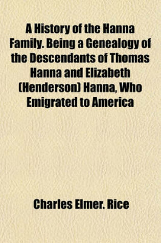 Cover of A History of the Hanna Family. Being a Genealogy of the Descendants of Thomas Hanna and Elizabeth (Henderson) Hanna, Who Emigrated to America