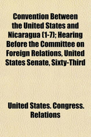 Cover of Convention Between the United States and Nicaragua (1-7); Hearing Before the Committee on Foreign Relations, United States Senate, Sixty-Third
