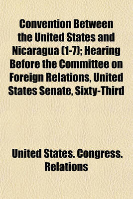 Book cover for Convention Between the United States and Nicaragua (1-7); Hearing Before the Committee on Foreign Relations, United States Senate, Sixty-Third