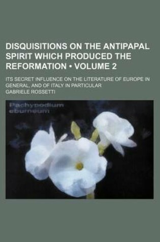 Cover of Disquisitions on the Antipapal Spirit Which Produced the Reformation (Volume 2); Its Secret Influence on the Literature of Europe in General, and of Italy in Particular