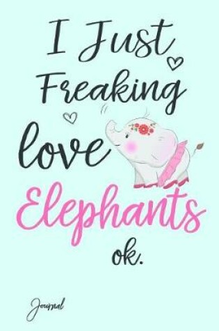 Cover of I Just Freaking Love Elephants Ok Journal