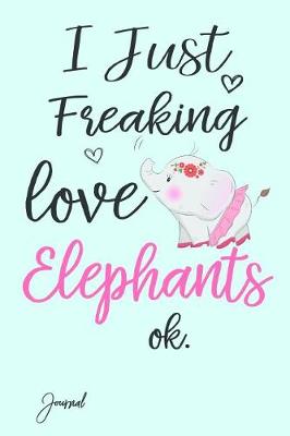 Book cover for I Just Freaking Love Elephants Ok Journal