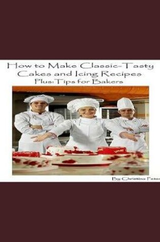 Cover of How to Make Classic-Tasty Cakes and Icing Recipes and Tips for Bakers