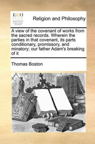 Cover of A view of the covenant of works from the sacred records. Wherein the parties in that covenant, its parts conditionary, promissory, and minatory; our father Adam's breaking of it