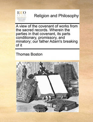 Book cover for A view of the covenant of works from the sacred records. Wherein the parties in that covenant, its parts conditionary, promissory, and minatory; our father Adam's breaking of it