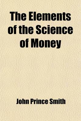 Book cover for The Elements of the Science of Money; Founded on Principles of the Law of Nature