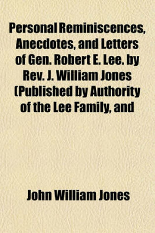 Cover of Personal Reminiscences, Anecdotes, and Letters of Gen. Robert E. Lee. by REV. J. William Jones (Published by Authority of the Lee Family, and