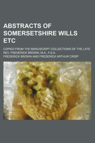 Cover of Abstracts of Somersetshire Wills Etc; Copied from the Manuscript Collections of the Late REV. Frederick Brown, M.A., F.S.A.