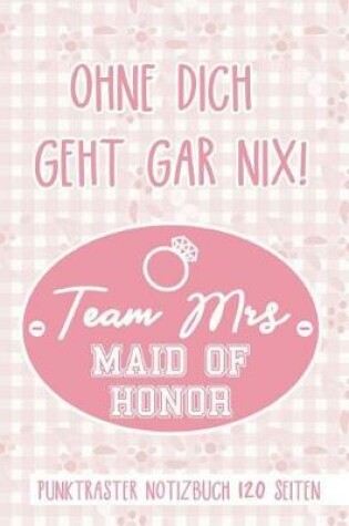 Cover of Ohne Dich Geht Gar Nix! Team Mrs Maid of Honor Punktraster Notizbuch 120 Seiten