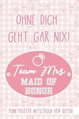 Book cover for Ohne Dich Geht Gar Nix! Team Mrs Maid of Honor Punktraster Notizbuch 120 Seiten