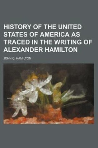 Cover of History of the United States of America as Traced in the Writing of Alexander Hamilton