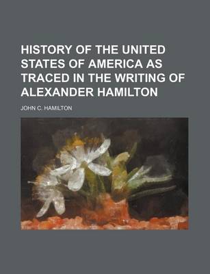 Book cover for History of the United States of America as Traced in the Writing of Alexander Hamilton