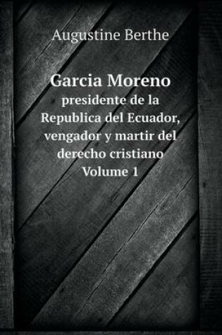 Cover of Garcia Moreno presidente de la Republica del Ecuador, vengador y martir del derecho cristiano Volume 1