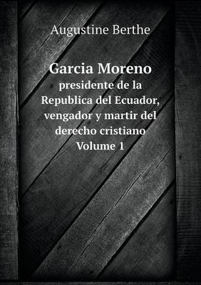 Book cover for Garcia Moreno presidente de la Republica del Ecuador, vengador y martir del derecho cristiano Volume 1