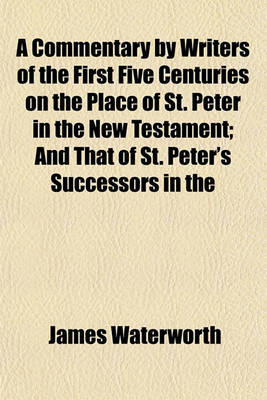 Book cover for A Commentary by Writers of the First Five Centuries on the Place of St. Peter in the New Testament; And That of St. Peter's Successors in the