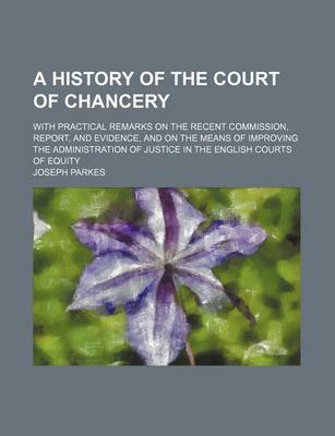 Book cover for A History of the Court of Chancery; With Practical Remarks on the Recent Commission, Report, and Evidence, and on the Means of Improving the Administration of Justice in the English Courts of Equity