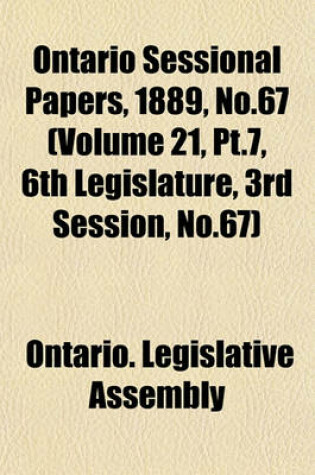 Cover of Ontario Sessional Papers, 1889, No.67 (Volume 21, PT.7, 6th Legislature, 3rd Session, No.67)
