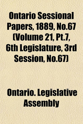 Book cover for Ontario Sessional Papers, 1889, No.67 (Volume 21, PT.7, 6th Legislature, 3rd Session, No.67)