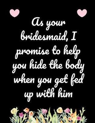Book cover for As Your Bridesmaid I Promise To Help Hide The Body When You Get Fed Up With Him