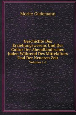 Cover of Geschichte Des Erziehungswesens Und Der Cultur Der Abendländischen Juden Während Des Mittelalters Und Der Neueren Zeit Volumes 1-2