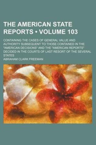 Cover of The American State Reports (Volume 103); Containing the Cases of General Value and Authority Subsequent to Those Contained in the American Decisions