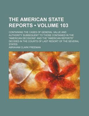 Book cover for The American State Reports (Volume 103); Containing the Cases of General Value and Authority Subsequent to Those Contained in the American Decisions