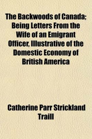 Cover of The Backwoods of Canada; Being Letters from the Wife of an Emigrant Officer, Illustrative of the Domestic Economy of British America