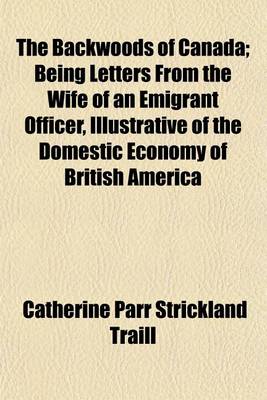 Book cover for The Backwoods of Canada; Being Letters from the Wife of an Emigrant Officer, Illustrative of the Domestic Economy of British America