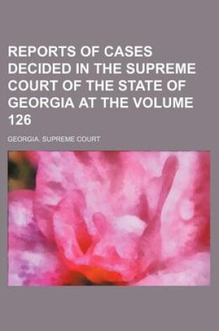 Cover of Reports of Cases Decided in the Supreme Court of the State of Georgia at the Volume 126