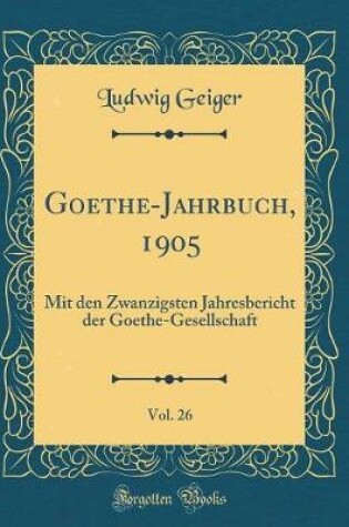 Cover of Goethe-Jahrbuch, 1905, Vol. 26: Mit den Zwanzigsten Jahresbericht der Goethe-Gesellschaft (Classic Reprint)