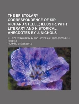 Book cover for The Epistolary Correspondence of Sir Richard Steele; Illustr. with Literary and Historical Anecdotes by J. Nichols. Illustr. with Literary and Historical Anecdotes by J. Nichols