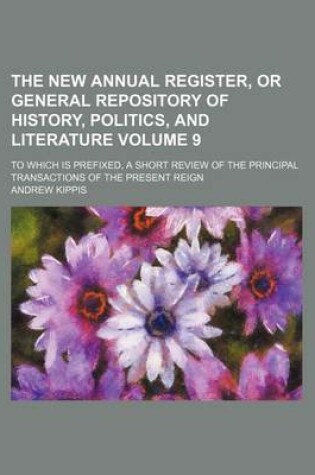 Cover of The New Annual Register, or General Repository of History, Politics, and Literature Volume 9; To Which Is Prefixed, a Short Review of the Principal Transactions of the Present Reign