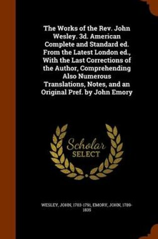 Cover of The Works of the REV. John Wesley. 3D. American Complete and Standard Ed. from the Latest London Ed., with the Last Corrections of the Author, Comprehending Also Numerous Translations, Notes, and an Original Pref. by John Emory