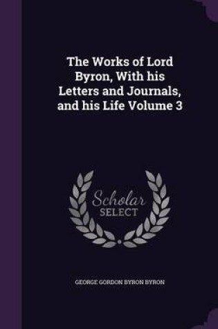 Cover of The Works of Lord Byron, with His Letters and Journals, and His Life Volume 3