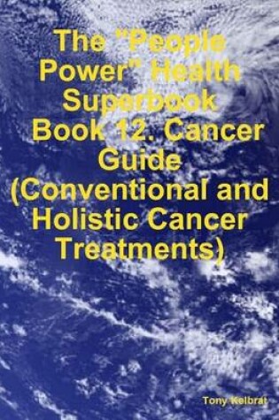 Cover of The "People Power" Health Superbook: Book 12. Cancer Guide (Conventional and Holistic Cancer Treatments)