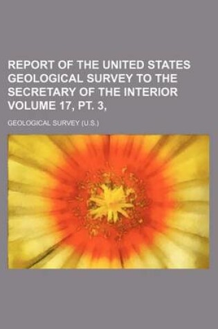 Cover of Report of the United States Geological Survey to the Secretary of the Interior Volume 17, PT. 3,