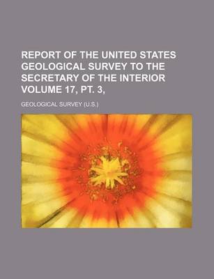 Book cover for Report of the United States Geological Survey to the Secretary of the Interior Volume 17, PT. 3,