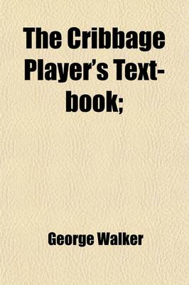 Book cover for The Cribbage Player's Text-Book; Being a New and Complete Treatise on the Game, in All It's Varieties Including the Whole of Anthony Pasquin's Scienti