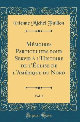 Cover of Mémoires Particuliers pour Servir à l'Histoire de l'Église de l'Amérique du Nord, Vol. 2 (Classic Reprint)