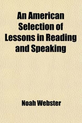 Cover of An American Selection of Lessons in Reading and Speaking; Calculated to Improve the Minds and Refine the Taste of Youth to Which Are Prefixed Rules in Elocution and Directions for Expressing the Principal Passions of the Mind Being the Third Part of a Grammat