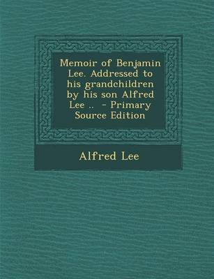 Book cover for Memoir of Benjamin Lee. Addressed to His Grandchildren by His Son Alfred Lee .. - Primary Source Edition