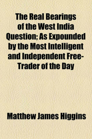 Cover of The Real Bearings of the West India Question; As Expounded by the Most Intelligent and Independent Free-Trader of the Day