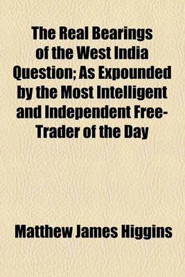 Book cover for The Real Bearings of the West India Question; As Expounded by the Most Intelligent and Independent Free-Trader of the Day