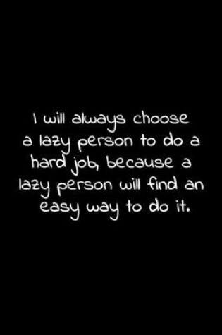 Cover of I will always choose a lazy person to do a hard job, because a lazy person will find an easy way to do it.