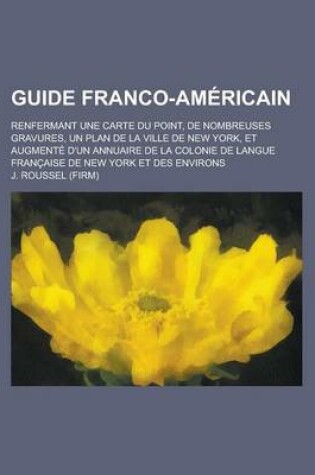 Cover of Guide Franco-Americain; Renfermant Une Carte Du Point, de Nombreuses Gravures, Un Plan de La Ville de New York, Et Augmente D'Un Annuaire de La Coloni