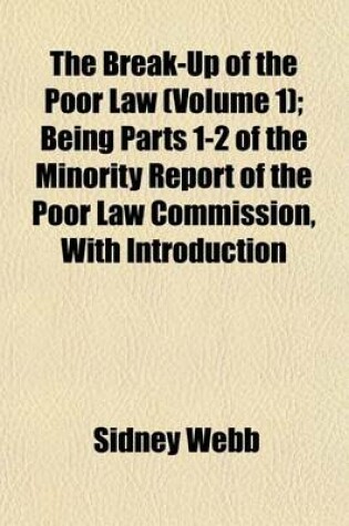 Cover of The Break-Up of the Poor Law (Volume 1); Being Parts 1-2 of the Minority Report of the Poor Law Commission, with Introduction