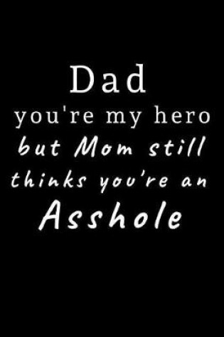 Cover of Dad you're my hero but Mom still thinks you're an asshole