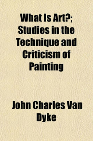 Cover of What Is Art?; Studies in the Technique and Criticism of Painting