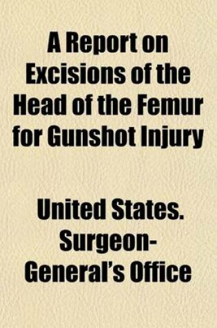 Cover of A Report on Excisions of the Head of the Femur for Gunshot Injury